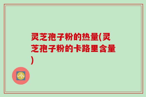 灵芝孢子粉的热量(灵芝孢子粉的卡路里含量)