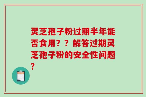 灵芝孢子粉过期半年能否食用？？解答过期灵芝孢子粉的安全性问题？