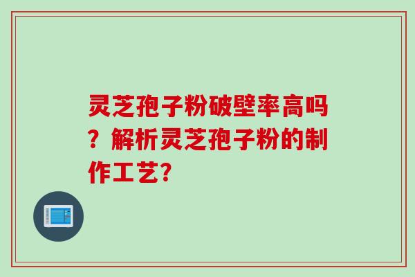 灵芝孢子粉破壁率高吗？解析灵芝孢子粉的制作工艺？