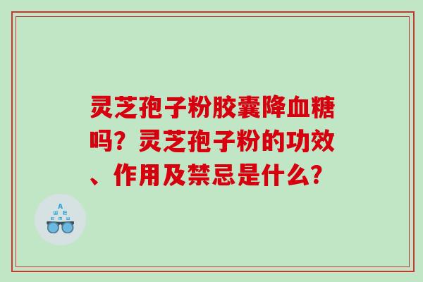 灵芝孢子粉胶囊降血糖吗？灵芝孢子粉的功效、作用及禁忌是什么？