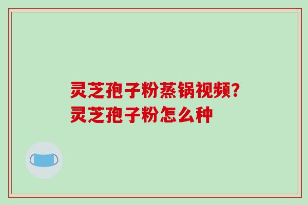 灵芝孢子粉蒸锅视频？灵芝孢子粉怎么种
