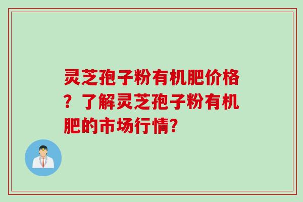 灵芝孢子粉有机肥价格？了解灵芝孢子粉有机肥的市场行情？
