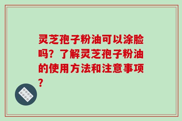 灵芝孢子粉油可以涂脸吗？了解灵芝孢子粉油的使用方法和注意事项？