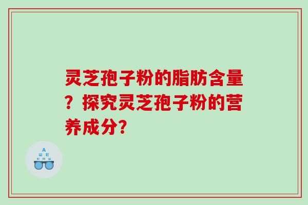 灵芝孢子粉的脂肪含量？探究灵芝孢子粉的营养成分？