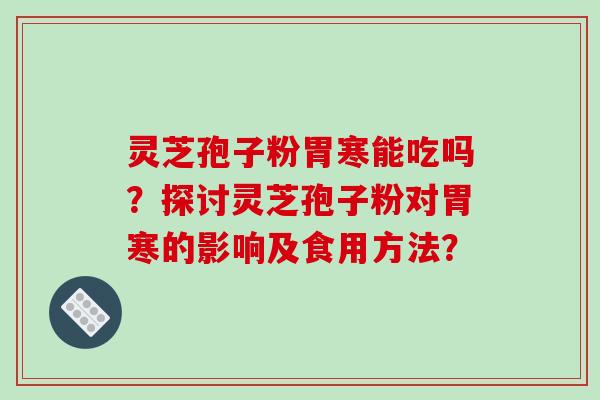 灵芝孢子粉胃寒能吃吗？探讨灵芝孢子粉对胃寒的影响及食用方法？