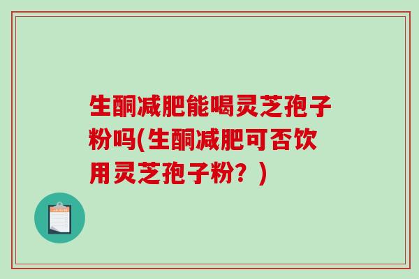 生酮减肥能喝灵芝孢子粉吗(生酮减肥可否饮用灵芝孢子粉？)