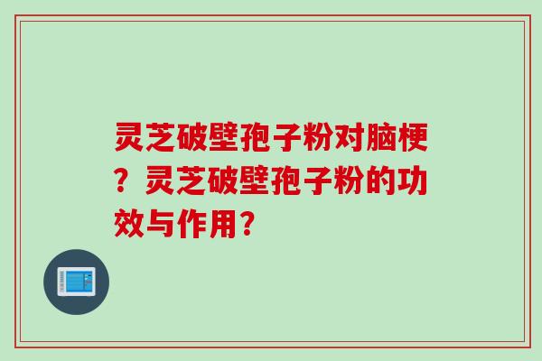 灵芝破壁孢子粉对脑梗？灵芝破壁孢子粉的功效与作用？