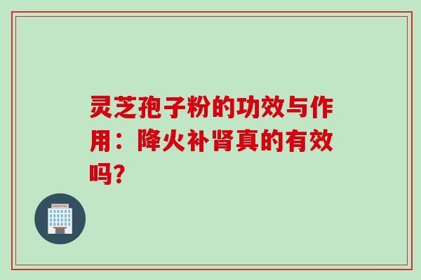 灵芝孢子粉的功效与作用：降火补肾真的有效吗？