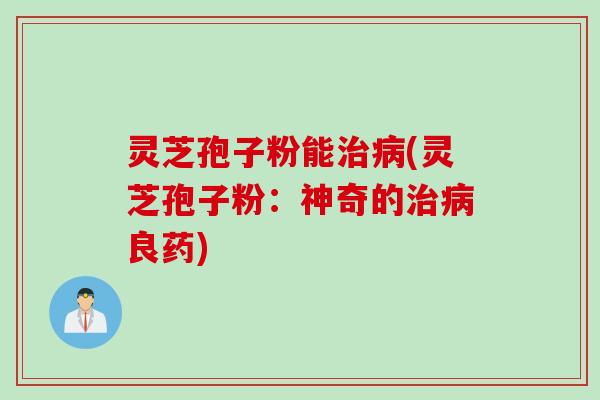 灵芝孢子粉能治病(灵芝孢子粉：神奇的治病良药)