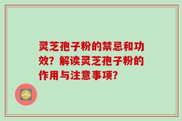 灵芝孢子粉的禁忌和功效？解读灵芝孢子粉的作用与注意事项？