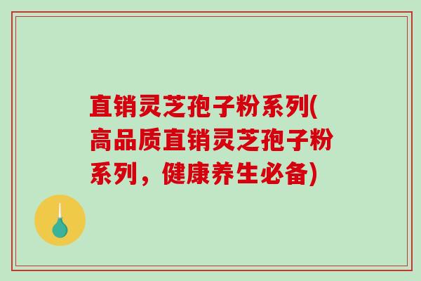 直销灵芝孢子粉系列(高品质直销灵芝孢子粉系列，健康养生必备)