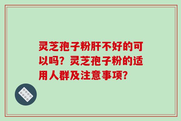 灵芝孢子粉肝不好的可以吗？灵芝孢子粉的适用人群及注意事项？