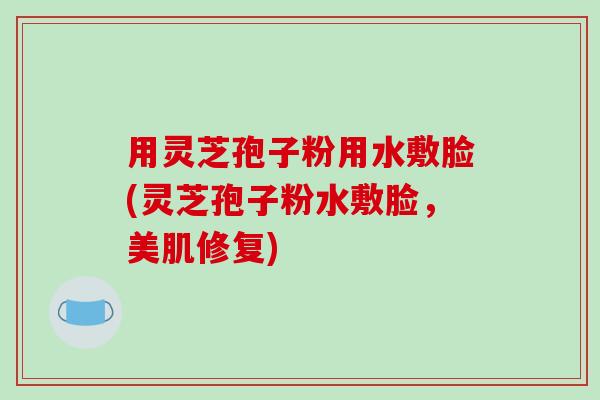 用灵芝孢子粉用水敷脸(灵芝孢子粉水敷脸，美肌修复)