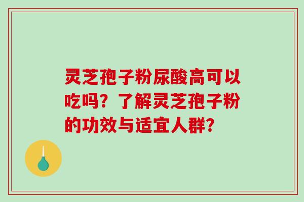 灵芝孢子粉尿酸高可以吃吗？了解灵芝孢子粉的功效与适宜人群？