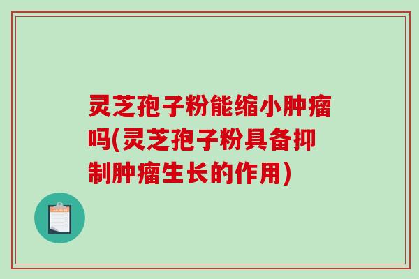 灵芝孢子粉能缩小肿瘤吗(灵芝孢子粉具备抑制肿瘤生长的作用)