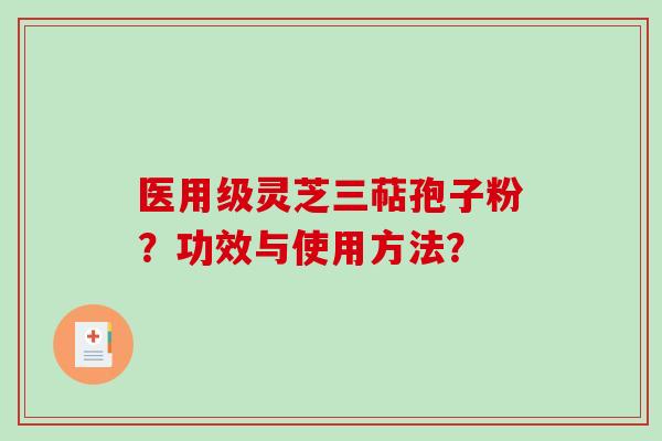 医用级灵芝三萜孢子粉？功效与使用方法？