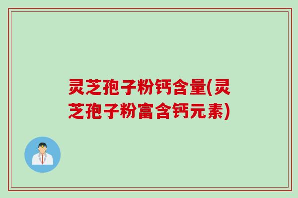灵芝孢子粉钙含量(灵芝孢子粉富含钙元素)