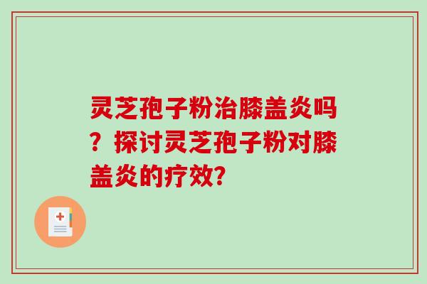 灵芝孢子粉治膝盖炎吗？探讨灵芝孢子粉对膝盖炎的疗效？