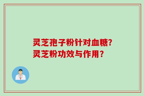 灵芝孢子粉针对血糖？灵芝粉功效与作用？