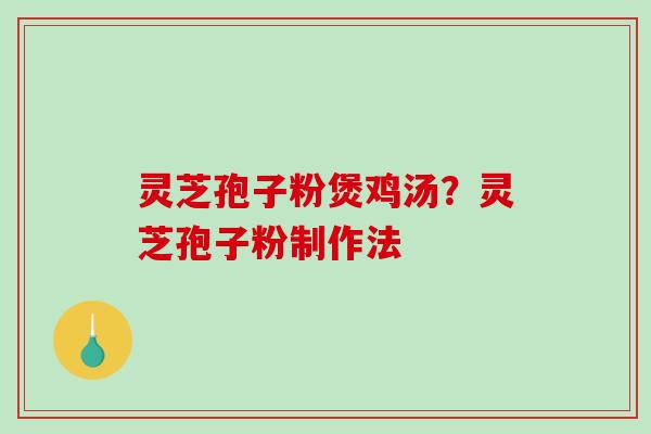 灵芝孢子粉煲鸡汤?灵芝孢子粉制作法 灵芝孢子粉煲鸡汤?灵芝孢子粉制作法