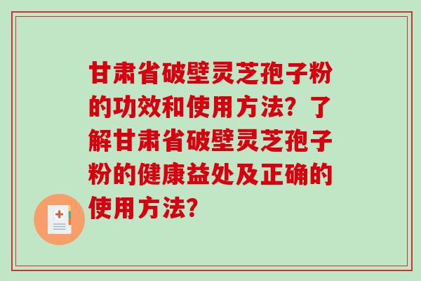 甘肃省破壁灵芝孢子粉的功效和使用方法？了解甘肃省破壁灵芝孢子粉的健康益处及正确的使用方法？