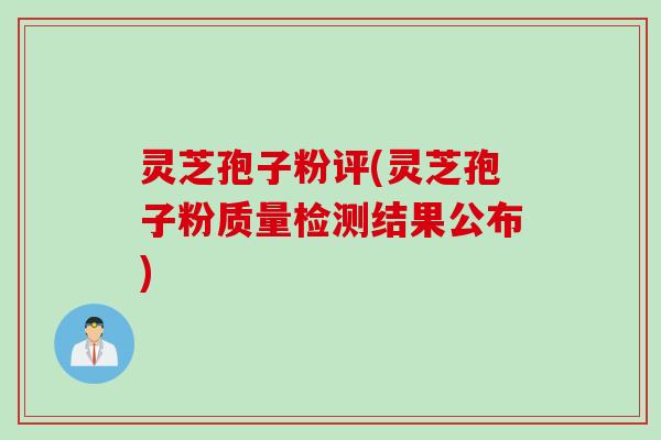 灵芝孢子粉评(灵芝孢子粉质量检测结果公布) 灵芝孢子粉评(灵芝孢子粉质量检测结果公布)