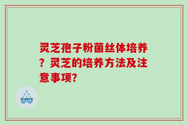 灵芝孢子粉菌丝体培养？灵芝的培养方法及注意事项？