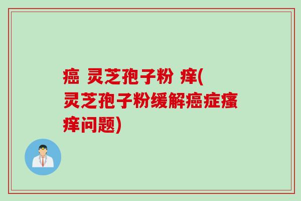 癌 灵芝孢子粉 痒(灵芝孢子粉缓解癌症瘙痒问题)