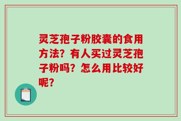 灵芝孢子粉胶囊的食用方法？有人买过灵芝孢子粉吗？怎么用比较好呢？