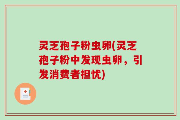 灵芝孢子粉虫卵(灵芝孢子粉中发现虫卵，引发消费者担忧)