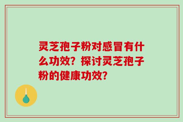 灵芝孢子粉对感冒有什么功效？探讨灵芝孢子粉的健康功效？