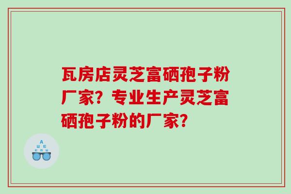 瓦房店灵芝富硒孢子粉厂家？专业生产灵芝富硒孢子粉的厂家？
