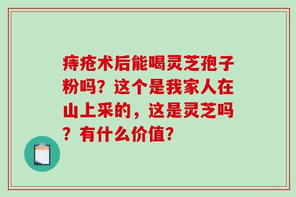 痔疮术后能喝灵芝孢子粉吗？这个是我家人在山上采的，这是灵芝吗？有什么价值？