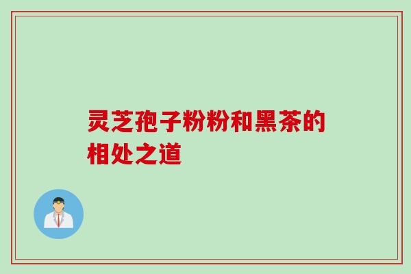 灵芝孢子粉粉和黑茶的相处之道 灵芝孢子粉粉和黑茶的相处之道