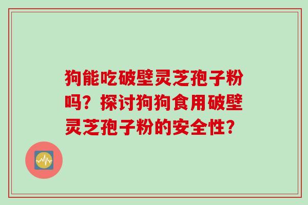 狗能吃破壁灵芝孢子粉吗?探讨狗狗食用破壁灵芝孢子粉的安全性? 狗能吃破壁灵芝孢子粉吗?探讨狗狗食用破壁灵芝孢子粉的安全性?