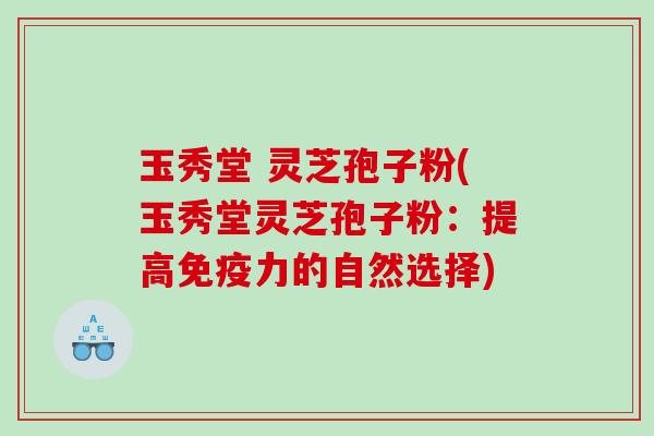 玉秀堂 灵芝孢子粉(玉秀堂灵芝孢子粉：提高免疫力的自然选择)