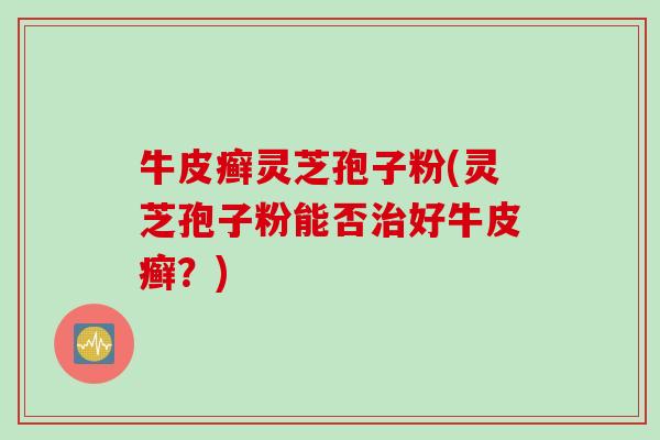 牛皮癣灵芝孢子粉(灵芝孢子粉能否治好牛皮癣？)