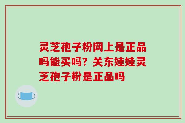灵芝孢子粉网上是正品吗能买吗？关东娃娃灵芝孢子粉是正品吗