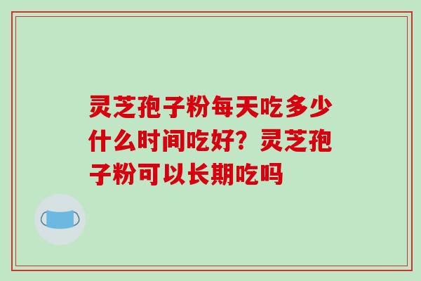灵芝孢子粉每天吃多少什么时间吃好？灵芝孢子粉可以长期吃吗