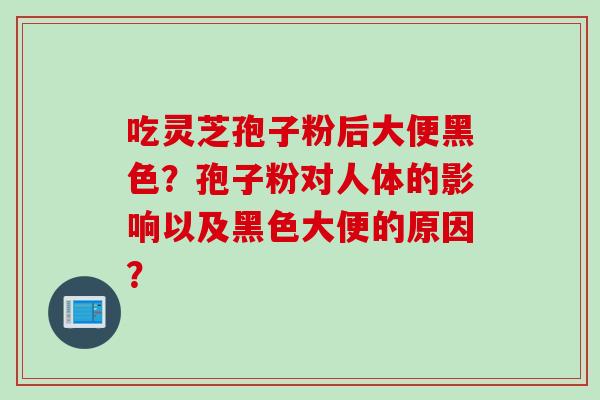 吃灵芝孢子粉后大便黑色？孢子粉对人体的影响以及黑色大便的原因？