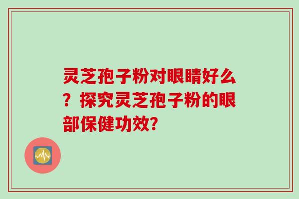 灵芝孢子粉对眼睛好么？探究灵芝孢子粉的眼部保健功效？