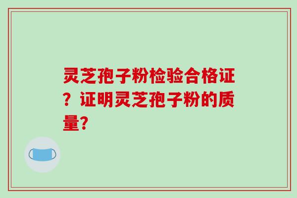 灵芝孢子粉检验合格证？证明灵芝孢子粉的质量？