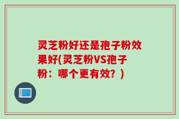 灵芝粉好还是孢子粉效果好(灵芝粉VS孢子粉：哪个更有效？)