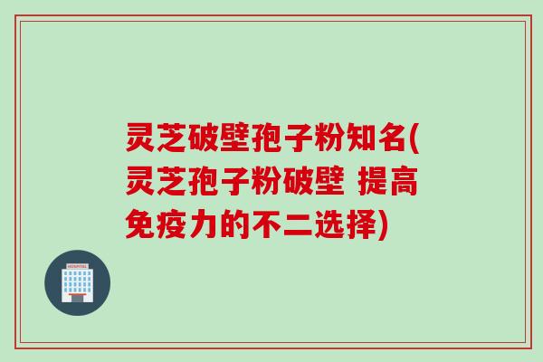 灵芝破壁孢子粉知名(灵芝孢子粉破壁 提高免疫力的不二选择)