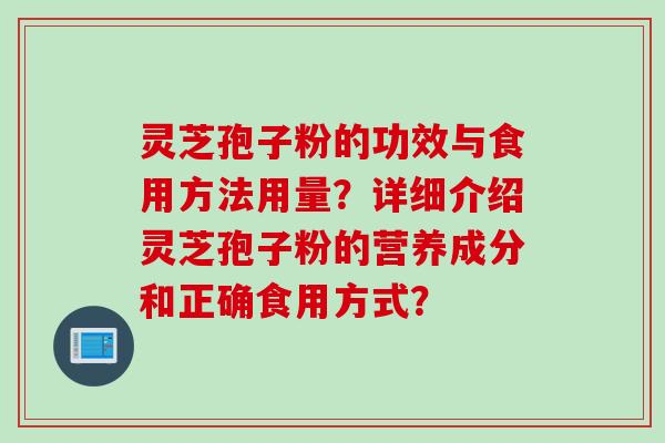灵芝孢子粉的功效与食用方法用量？详细介绍灵芝孢子粉的营养成分和正确食用方式？