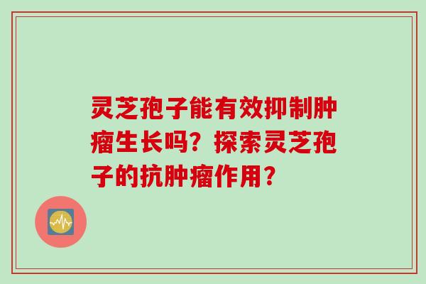 灵芝孢子能有效抑制肿瘤生长吗？探索灵芝孢子的抗肿瘤作用？