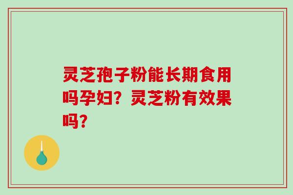 灵芝孢子粉能长期食用吗孕妇？灵芝粉有效果吗？