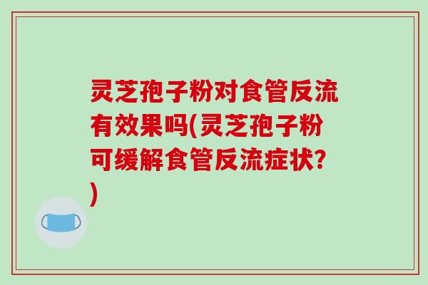 灵芝孢子粉对食管反流有效果吗(灵芝孢子粉可缓解食管反流症状？)