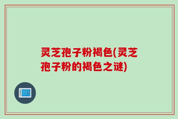 灵芝孢子粉褐色(灵芝孢子粉的褐色之谜)