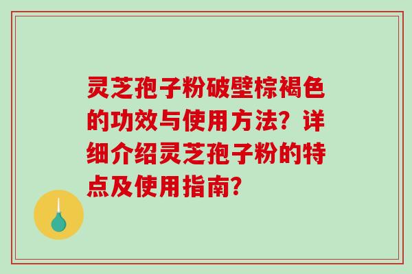 灵芝孢子粉破壁棕褐色的功效与使用方法？详细介绍灵芝孢子粉的特点及使用指南？